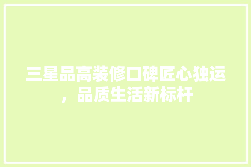 三星品高装修口碑匠心独运，品质生活新标杆