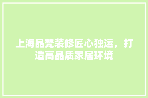 上海品梵装修匠心独运，打造高品质家居环境