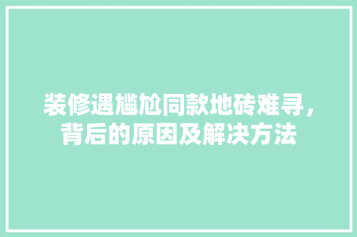装修遇尴尬同款地砖难寻，背后的原因及解决方法