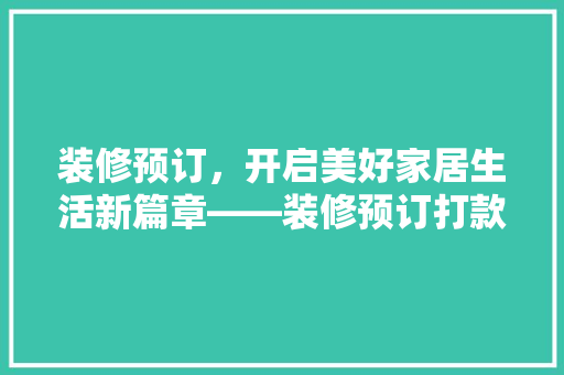装修预订，开启美好家居生活新篇章——装修预订打款文案