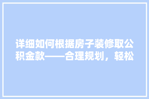 详细如何根据房子装修取公积金款——合理规划，轻松享受政策红利