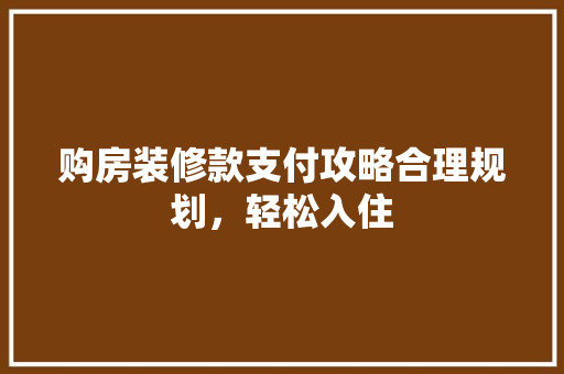购房装修款支付攻略合理规划，轻松入住