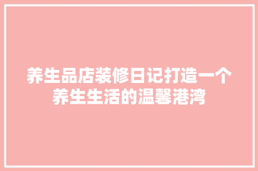 养生品店装修日记打造一个养生生活的温馨港湾