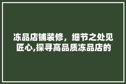 冻品店铺装修，细节之处见匠心,探寻高品质冻品店的秘密