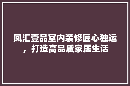 凤汇壹品室内装修匠心独运，打造高品质家居生活