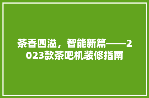 茶香四溢，智能新篇——2023款茶吧机装修指南