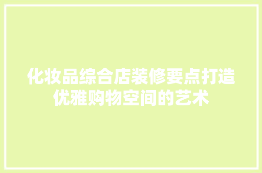 化妆品综合店装修要点打造优雅购物空间的艺术