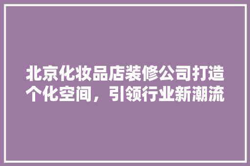 北京化妆品店装修公司打造个化空间，引领行业新潮流  第1张