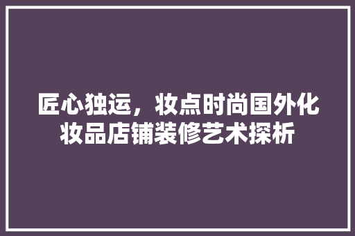 匠心独运，妆点时尚国外化妆品店铺装修艺术探析