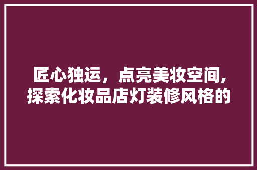匠心独运，点亮美妆空间,探索化妆品店灯装修风格的艺术魅力