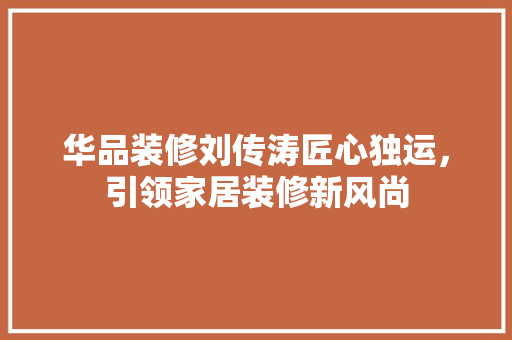华品装修刘传涛匠心独运，引领家居装修新风尚