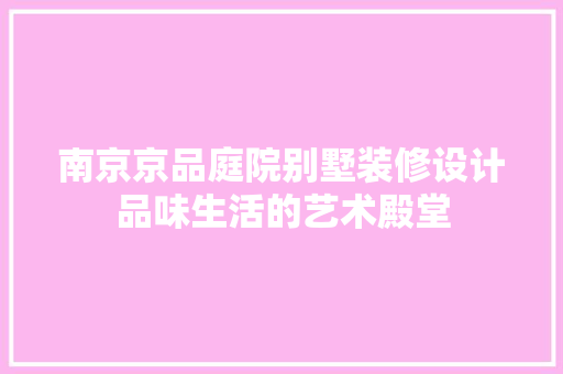 南京京品庭院别墅装修设计品味生活的艺术殿堂