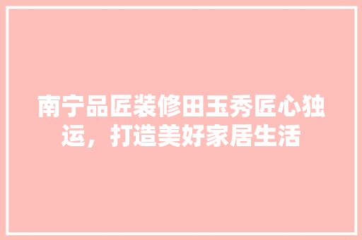 南宁品匠装修田玉秀匠心独运，打造美好家居生活