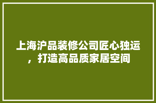 上海沪品装修公司匠心独运，打造高品质家居空间  第1张
