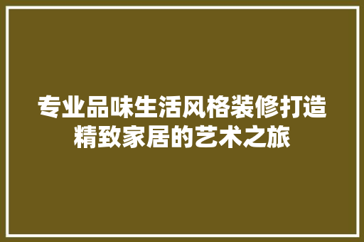 专业品味生活风格装修打造精致家居的艺术之旅