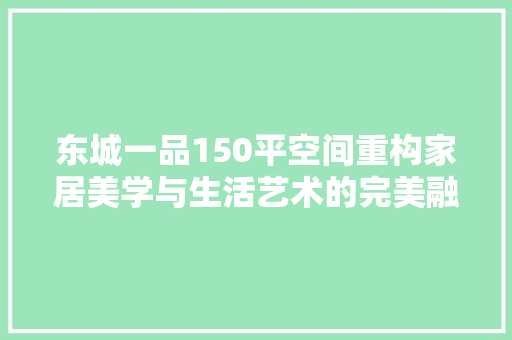 东城一品150平空间重构家居美学与生活艺术的完美融合