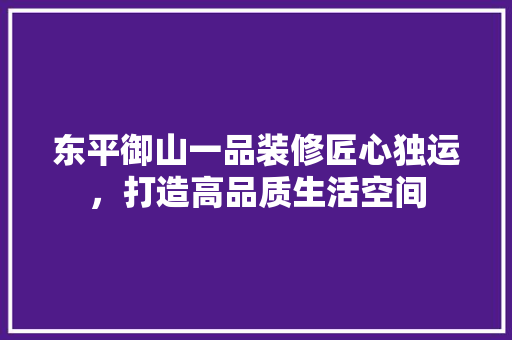 东平御山一品装修匠心独运，打造高品质生活空间