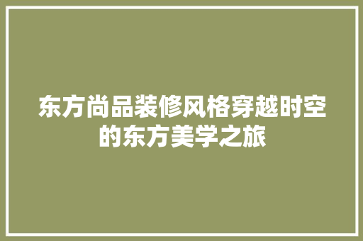 东方尚品装修风格穿越时空的东方美学之旅