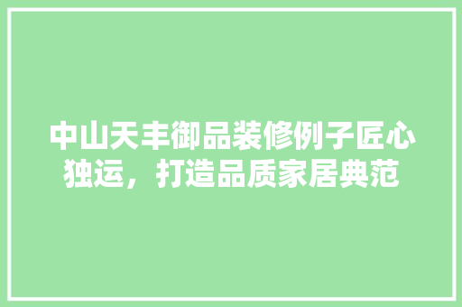 中山天丰御品装修例子匠心独运，打造品质家居典范