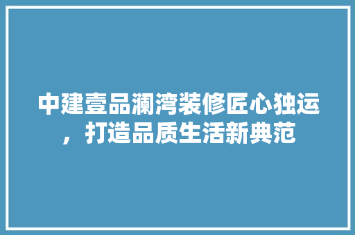 中建壹品澜湾装修匠心独运，打造品质生活新典范