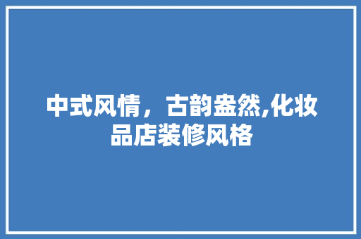 中式风情，古韵盎然,化妆品店装修风格