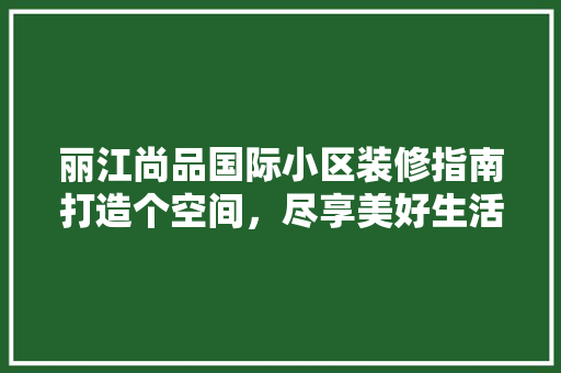 丽江尚品国际小区装修指南打造个空间，尽享美好生活