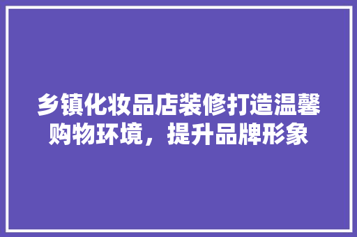 乡镇化妆品店装修打造温馨购物环境，提升品牌形象