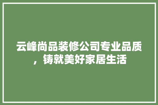云峰尚品装修公司专业品质，铸就美好家居生活