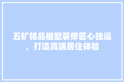五矿铭品樾墅装修匠心独运，打造高端居住体验