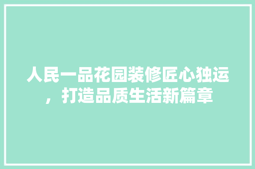 人民一品花园装修匠心独运，打造品质生活新篇章  第1张
