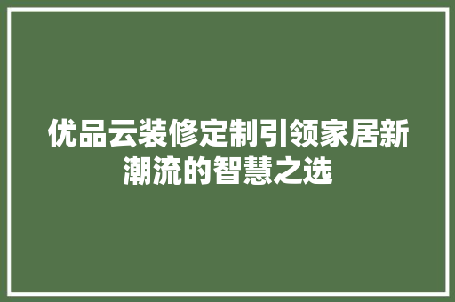 优品云装修定制引领家居新潮流的智慧之选