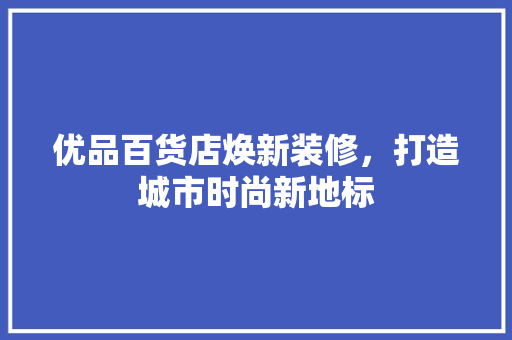 优品百货店焕新装修，打造城市时尚新地标  第1张