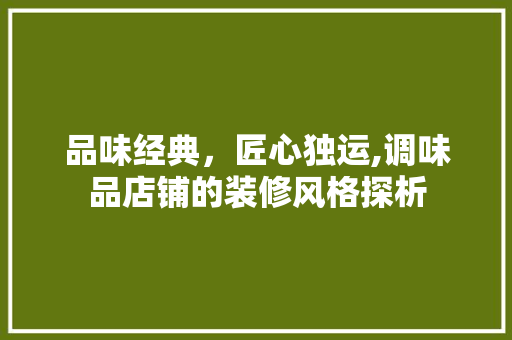 品味经典，匠心独运,调味品店铺的装修风格探析