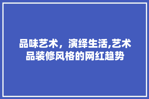 品味艺术，演绎生活,艺术品装修风格的网红趋势