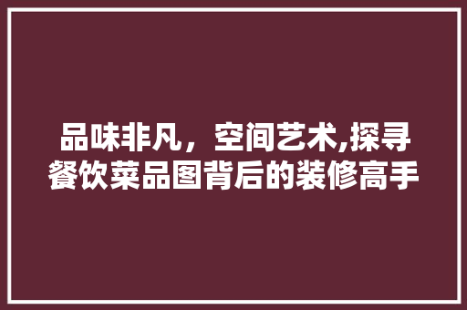 品味非凡，空间艺术,探寻餐饮菜品图背后的装修高手