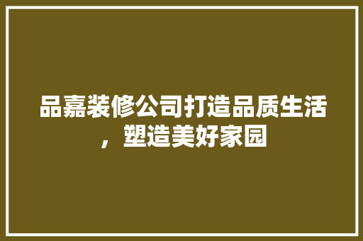 品嘉装修公司打造品质生活，塑造美好家园