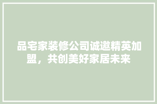 品宅家装修公司诚邀精英加盟，共创美好家居未来