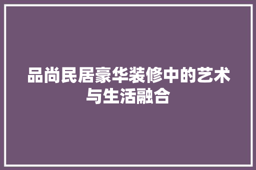 品尚民居豪华装修中的艺术与生活融合