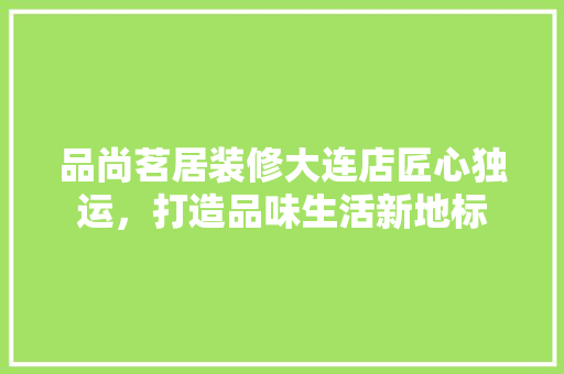 品尚茗居装修大连店匠心独运，打造品味生活新地标