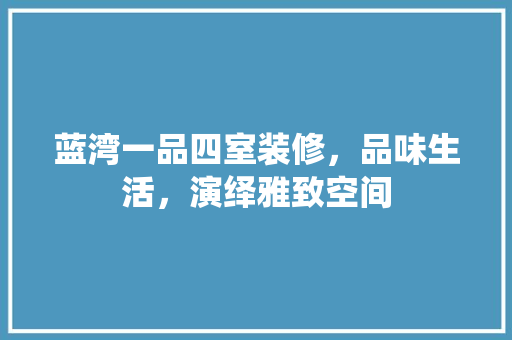 蓝湾一品四室装修，品味生活，演绎雅致空间
