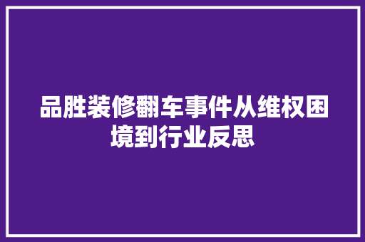 品胜装修翻车事件从维权困境到行业反思