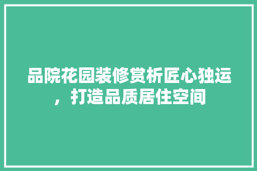 品院花园装修赏析匠心独运，打造品质居住空间