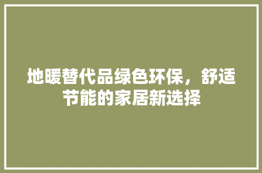 地暖替代品绿色环保，舒适节能的家居新选择
