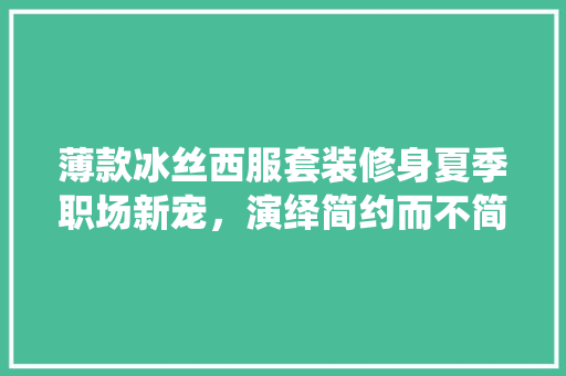 薄款冰丝西服套装修身夏季职场新宠，演绎简约而不简单的时尚魅力