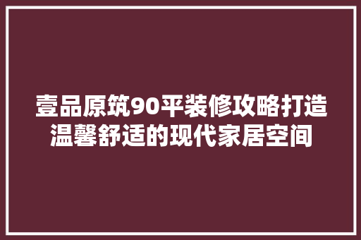 壹品原筑90平装修攻略打造温馨舒适的现代家居空间