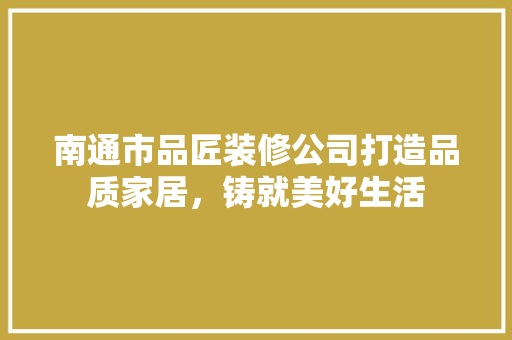 南通市品匠装修公司打造品质家居，铸就美好生活  第1张