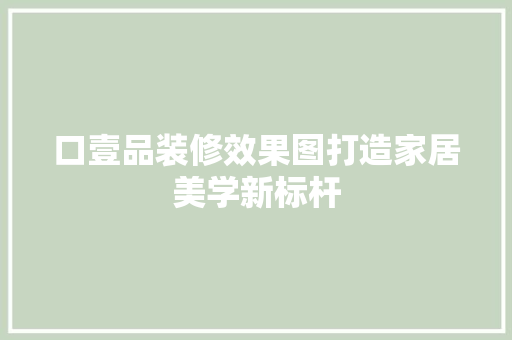 口壹品装修效果图打造家居美学新标杆