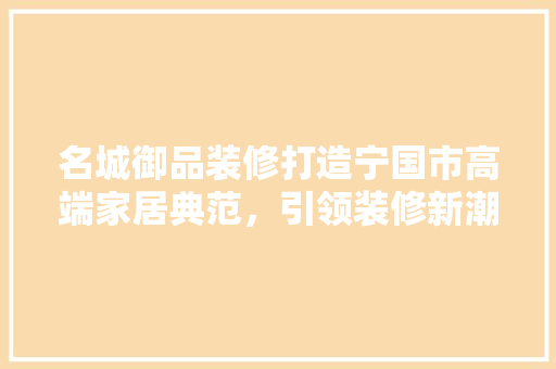 名城御品装修打造宁国市高端家居典范，引领装修新潮流