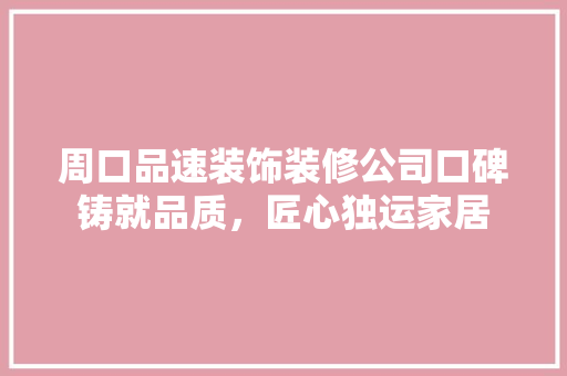 周口品速装饰装修公司口碑铸就品质，匠心独运家居