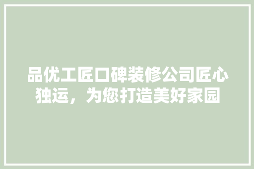 品优工匠口碑装修公司匠心独运，为您打造美好家园